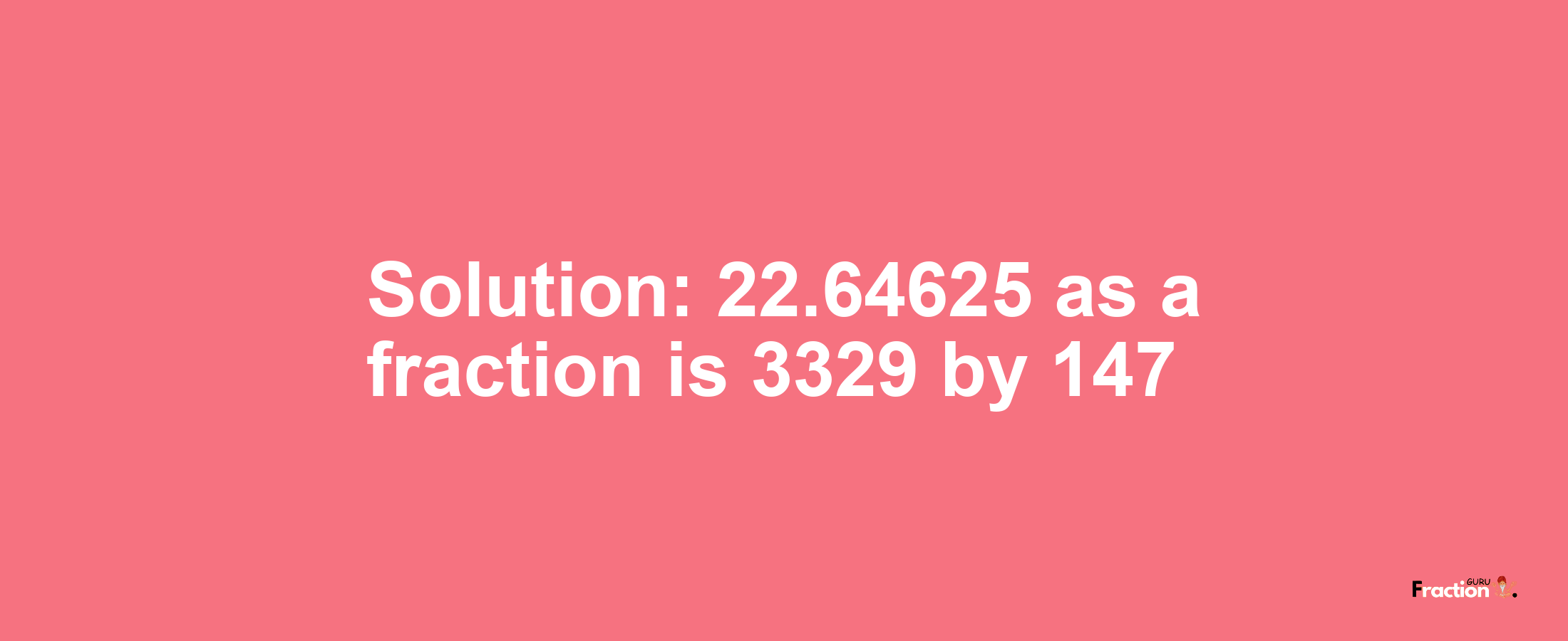 Solution:22.64625 as a fraction is 3329/147